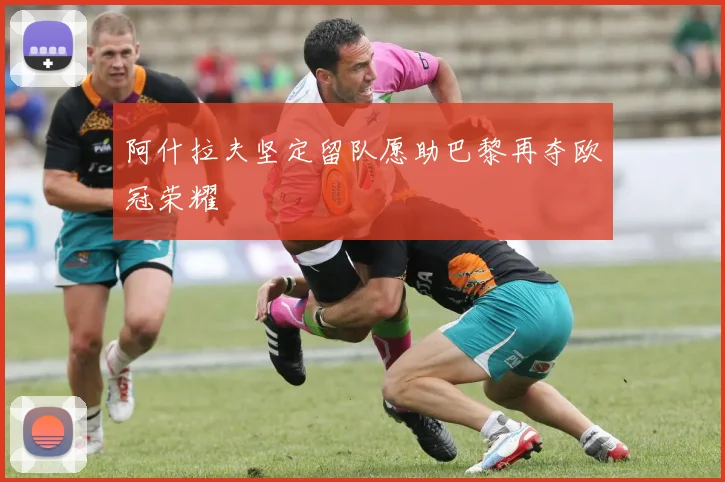 阿什拉夫坚定留队愿助巴黎再夺欧冠荣耀