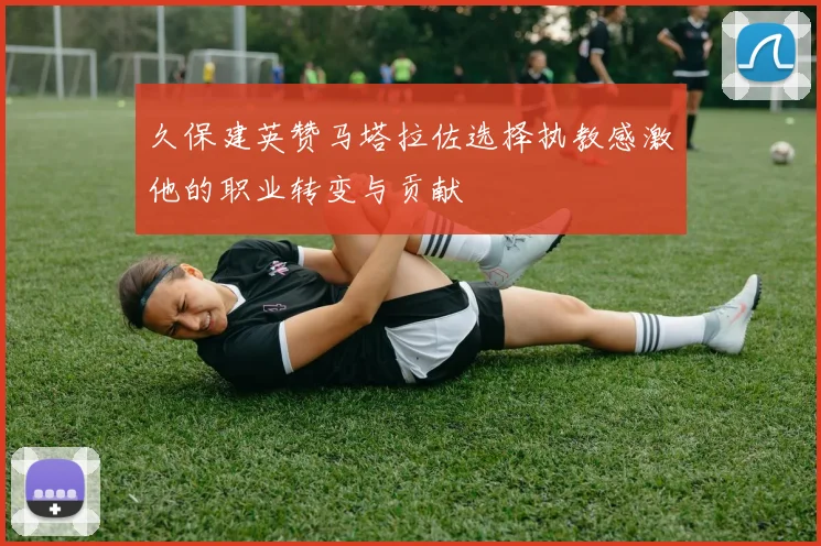 久保建英赞马塔拉佐选择执教感激他的职业转变与贡献