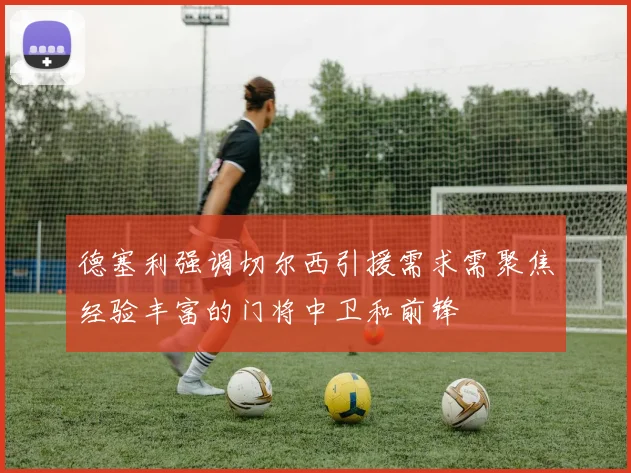 德塞利强调切尔西引援需求需聚焦经验丰富的门将中卫和前锋