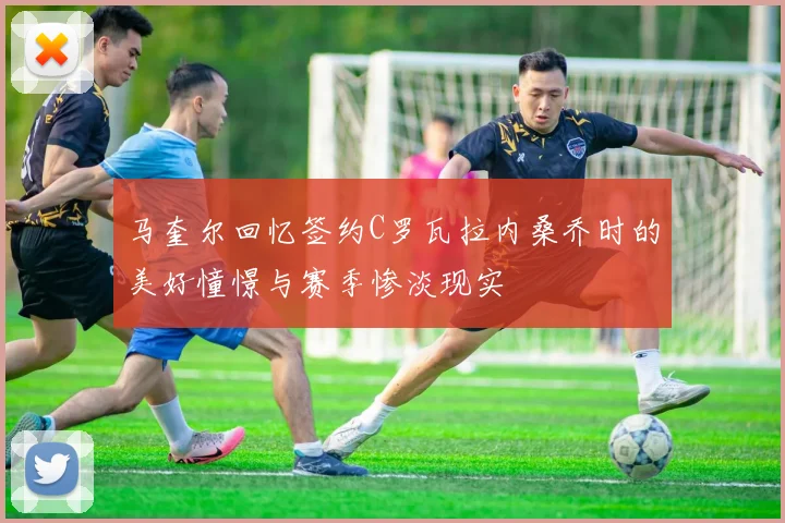 马奎尔回忆签约C罗瓦拉内桑乔时的美好憧憬与赛季惨淡现实