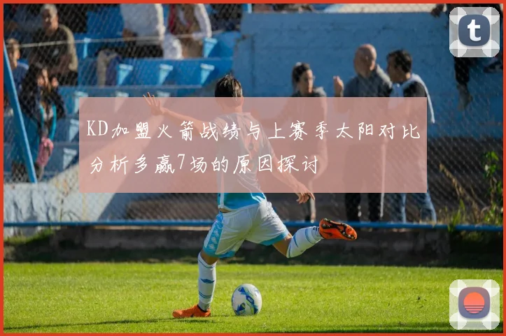 KD加盟火箭战绩与上赛季太阳对比分析多赢7场的原因探讨