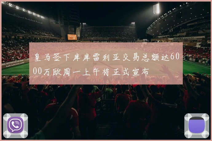 皇马签下库库雷利亚交易总额达6000万欧周一上午将正式宣布