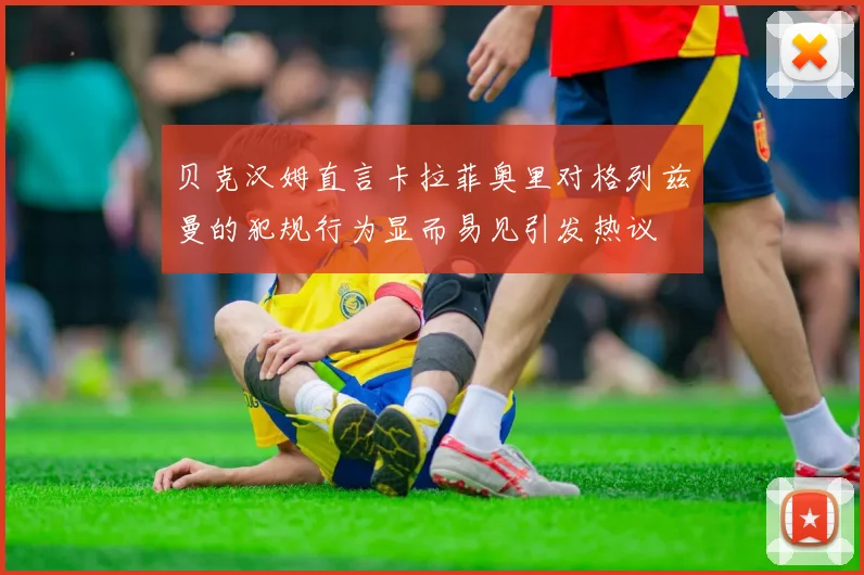 贝克汉姆直言卡拉菲奥里对格列兹曼的犯规行为显而易见引发热议