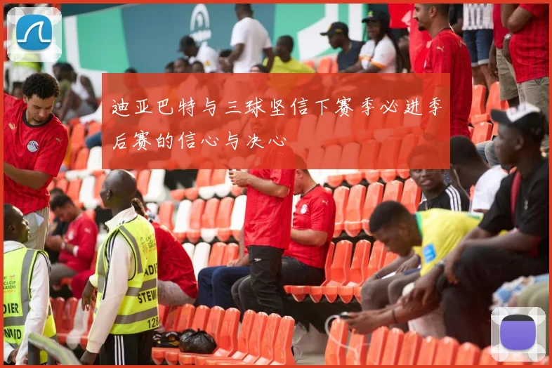 迪亚巴特与三球坚信下赛季必进季后赛的信心与决心