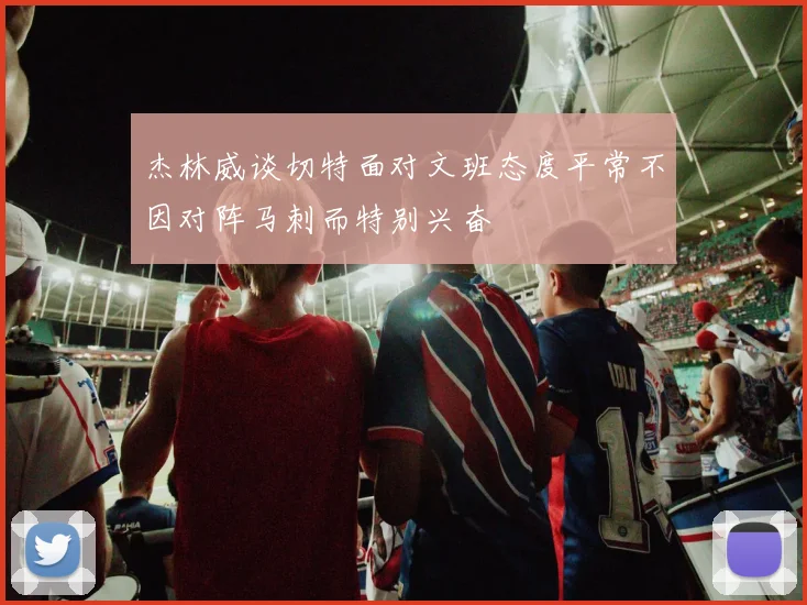 杰林威谈切特面对文班态度平常不因对阵马刺而特别兴奋