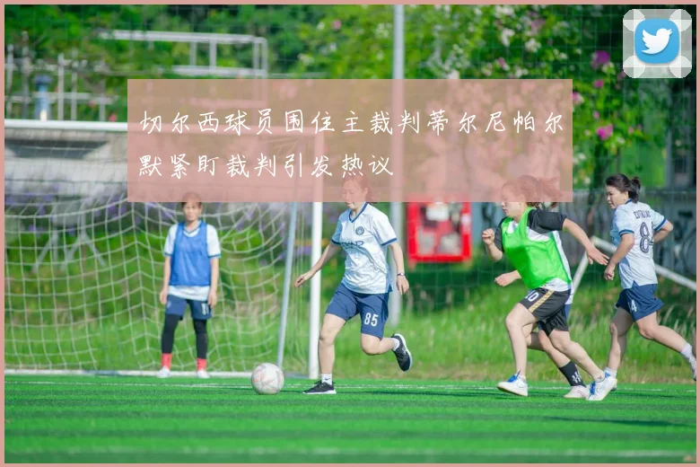 切尔西球员围住主裁判蒂尔尼帕尔默紧盯裁判引发热议