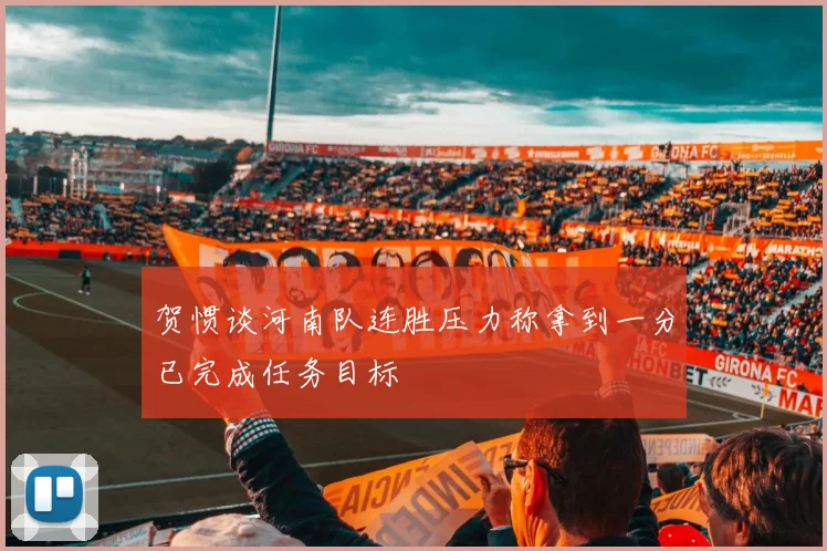 贺惯谈河南队连胜压力称拿到一分已完成任务目标