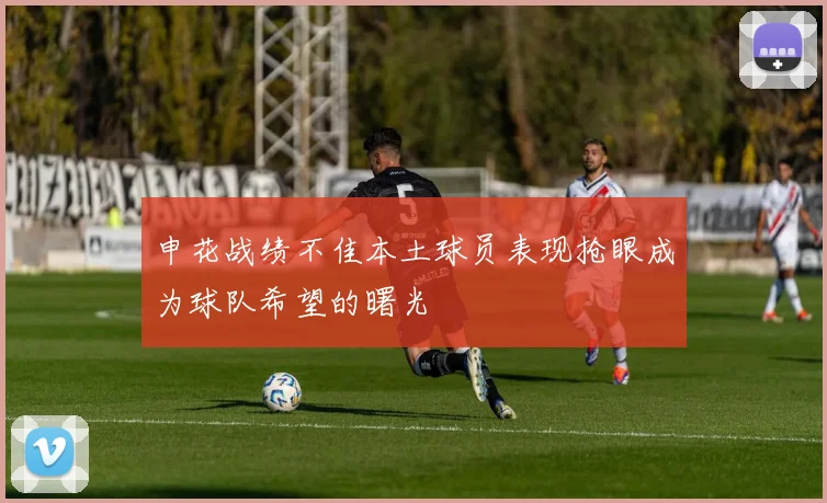 申花战绩不佳本土球员表现抢眼成为球队希望的曙光