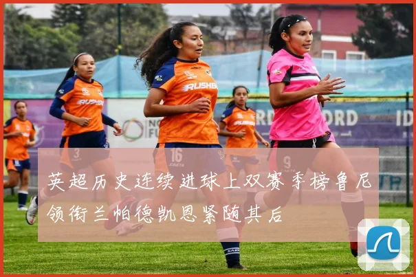 英超历史连续进球上双赛季榜鲁尼领衔兰帕德凯恩紧随其后
