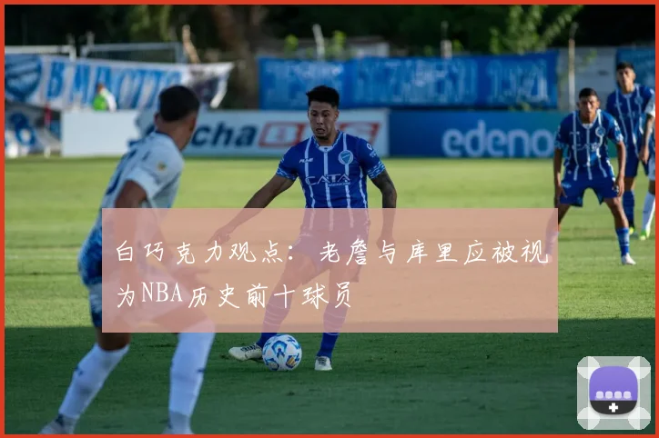 白巧克力观点：老詹与库里应被视为NBA历史前十球员