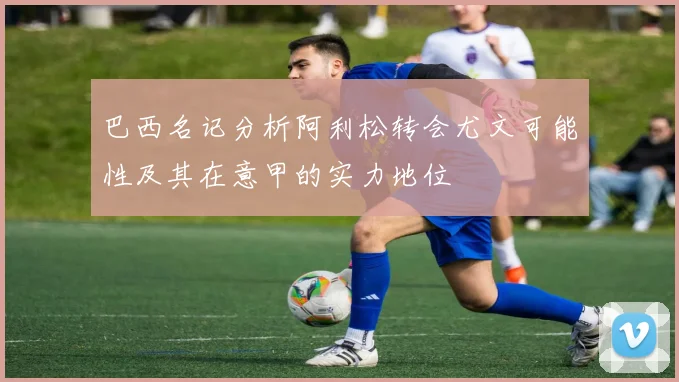 巴西名记分析阿利松转会尤文可能性及其在意甲的实力地位