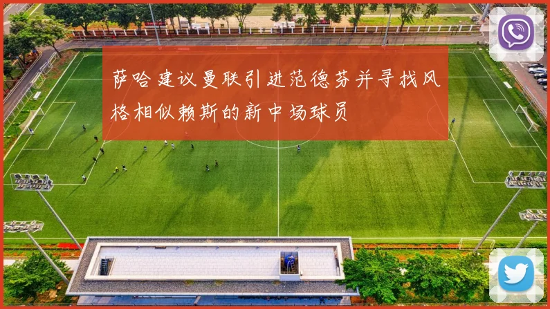 萨哈建议曼联引进范德芬并寻找风格相似赖斯的新中场球员