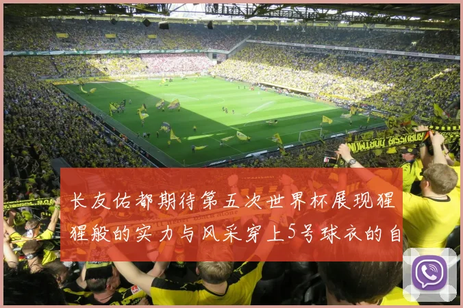 长友佑都期待第五次世界杯展现猩猩般的实力与风采穿上5号球衣的自豪感