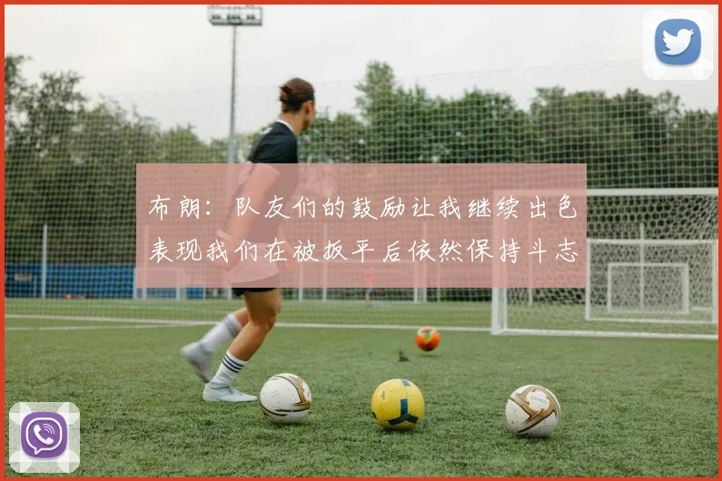 布朗：队友们的鼓励让我继续出色表现我们在被扳平后依然保持斗志