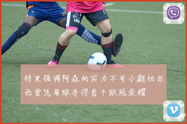 特里强调阿森纳实力不可小觑切尔西曾凭角球夺得首个欧冠荣耀