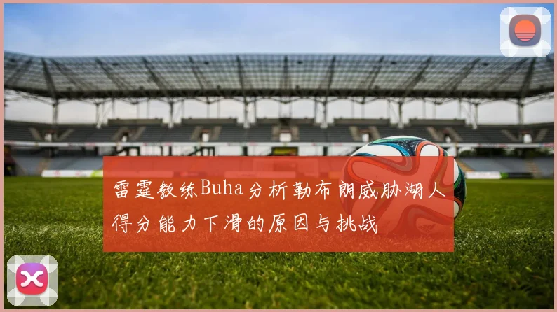 雷霆教练Buha分析勒布朗威胁湖人得分能力下滑的原因与挑战