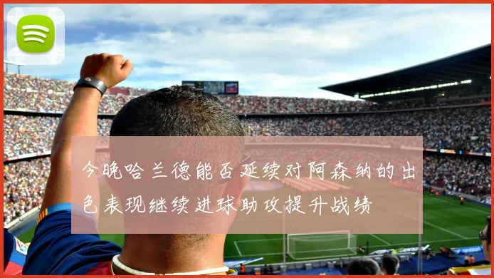 今晚哈兰德能否延续对阿森纳的出色表现继续进球助攻提升战绩
