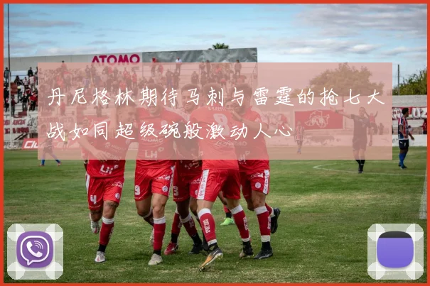 丹尼格林期待马刺与雷霆的抢七大战如同超级碗般激动人心